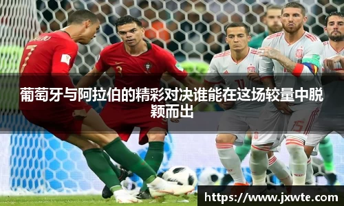 葡萄牙与阿拉伯的精彩对决谁能在这场较量中脱颖而出
